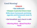 Good Morning! Unpack Use bathroom Sharpen 2 pencils/Check lead Write down homework and bring agenda and homework book to me Get breakfast and check in.