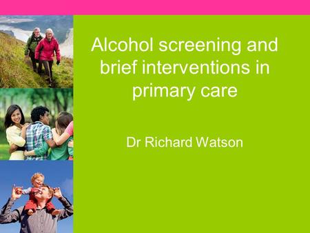 Alcohol screening and brief interventions in primary care Dr Richard Watson.