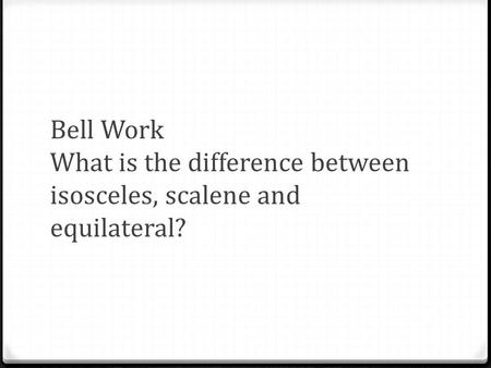 Bell Work What is the difference between isosceles, scalene and equilateral?