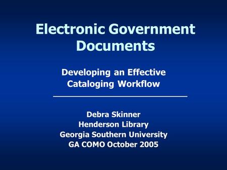 Electronic Government Documents Developing an Effective Cataloging Workflow Debra Skinner Henderson Library Georgia Southern University GA COMO October.