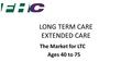 LONG TERM CARE EXTENDED CARE The Market for LTC Ages 40 to 75.