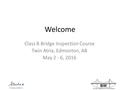 BIM Bridge Inspection and Maintenance Welcome Class B Bridge Inspection Course Twin Atria, Edmonton, AB May 2 - 6, 2016.