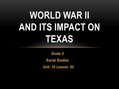 Grade 4 Social Studies Unit: 10 Lesson: 02 WORLD WAR II AND ITS IMPACT ON TEXAS.