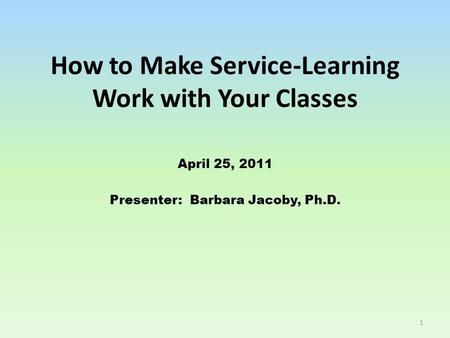 How to Make Service-Learning Work with Your Classes April 25, 2011 Presenter: Barbara Jacoby, Ph.D. 1.