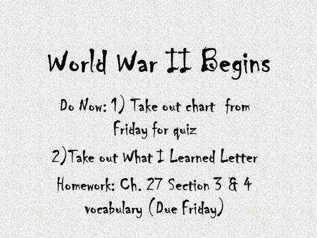 World War II Begins Do Now: 1) Take out chart from Friday for quiz 2)Take out What I Learned Letter Homework: Ch. 27 Section 3 & 4 vocabulary (Due Friday)