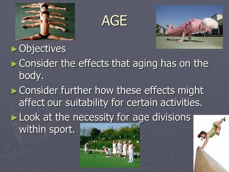 AGE ► Objectives ► Consider the effects that aging has on the body. ► Consider further how these effects might affect our suitability for certain activities.