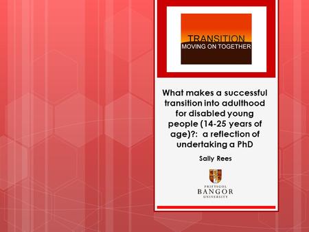 What makes a successful transition into adulthood for disabled young people (14-25 years of age)?: a reflection of undertaking a PhD Sally Rees.