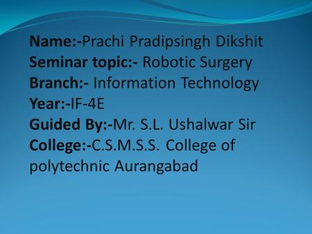 Name:-Prachi Pradipsingh Dikshit Seminar topic:- Robotic Surgery Branch:- Information Technology Year:-IF-4E Guided By:-Mr. S.L. Ushalwar Sir College:-C.S.M.S.S.