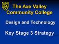 Key Stage 3 Strategy Design and Technology The Axe Valley Community College.