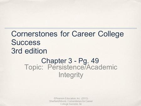 Cornerstones for Career College Success 3rd edition Topic: Persistence/Academic Integrity ©Pearson Education, Inc. (2013) Sherfield/Moody, Cornerstones.