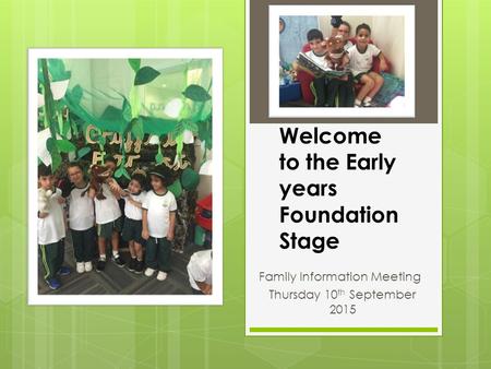 Welcome to the Early years Foundation Stage Family Information Meeting Thursday 10 th September 2015.