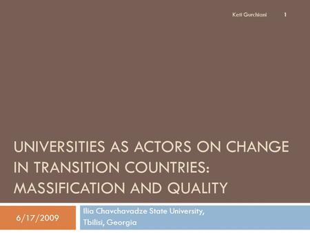 UNIVERSITIES AS ACTORS ON CHANGE IN TRANSITION COUNTRIES: MASSIFICATION AND QUALITY Ilia Chavchavadze State University, Tbilisi, Georgia Keti Gurchiani.