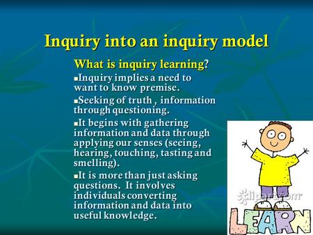 Inquiry into an inquiry model What is inquiry learning? Inquiry implies a need to want to know premise. Inquiry implies a need to want to know premise.