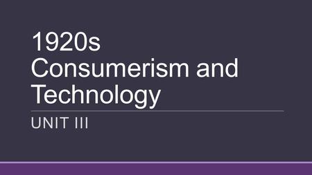 1920s Consumerism and Technology UNIT III. Post War Economic Boom Increased Productivity ◦Ford’s assembly line Government Policy ◦Low taxes, little government.