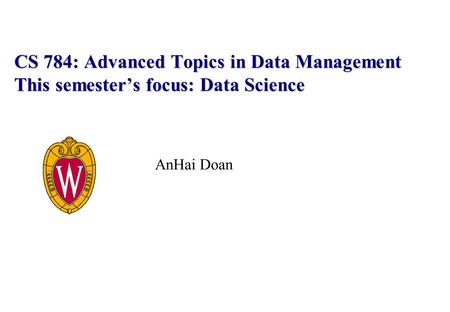 CS 784: Advanced Topics in Data Management This semester’s focus: Data Science AnHai Doan.