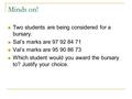 Minds on! Two students are being considered for a bursary. Sal’s marks are 97 92 84 71 Val’s marks are 95 90 86 73 Which student would you award the bursary.