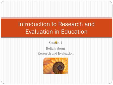 Session 1 Beliefs about Research and Evaluation Introduction to Research and Evaluation in Education.