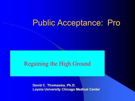 Public Acceptance: Pro Regaining the High Ground David C. Thomasma, Ph.D. Loyola University Chicago Medical Center.