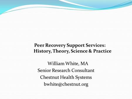 Peer Recovery Support Services: History, Theory, Science & Practice William White, MA Senior Research Consultant Chestnut Health Systems