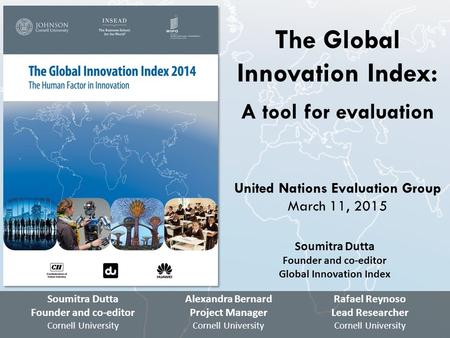 The Global Innovation Index: A tool for evaluation United Nations Evaluation Group March 11, 2015 Soumitra Dutta Founder and co-editor Cornell University.