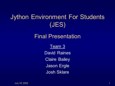 Jython Environment For Students (JES) Final Presentation Team 3 David Raines Claire Bailey Jason Ergle Josh Sklare July 16, 20021.