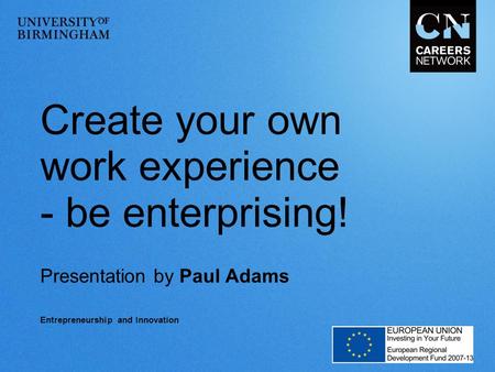 Create your own work experience - be enterprising! Presentation by Paul Adams Entrepreneurship and Innovation.