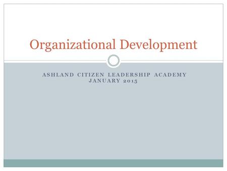 ASHLAND CITIZEN LEADERSHIP ACADEMY JANUARY 2015 Organizational Development.