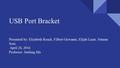 USB Port Bracket Presented by: Elizabeth Roach, Filbert Giovanni, Elijah Lazar, Simran Soni April 26, 2016 Professor: Junfeng Ma.