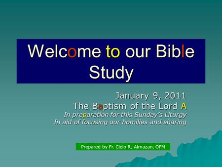 Welcome to our Bible Study January 9, 2011 The Baptism of the Lord A In preparation for this Sunday’s Liturgy In aid of focusing our homilies and sharing.