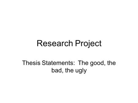 Research Project Thesis Statements: The good, the bad, the ugly.