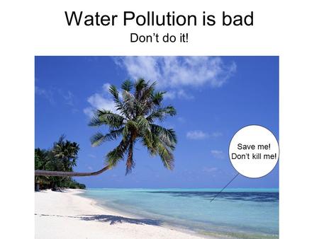 Water Pollution is bad Don’t do it! Save me! Don’t kill me!