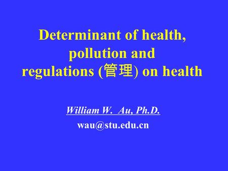 Determinant of health, pollution and regulations ( 管理 ) on health William W. Au, Ph.D.