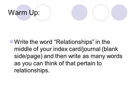 Warm Up: Write the word “Relationships” in the middle of your index card/journal (blank side/page) and then write as many words as you can think of that.