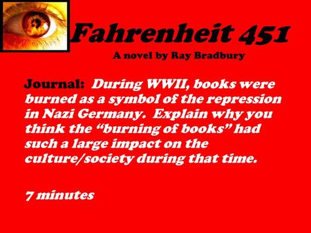 Fahrenheit 451 A novel by Ray Bradbury Journal: During WWII, books were burned as a symbol of the repression in Nazi Germany. Explain why you think the.