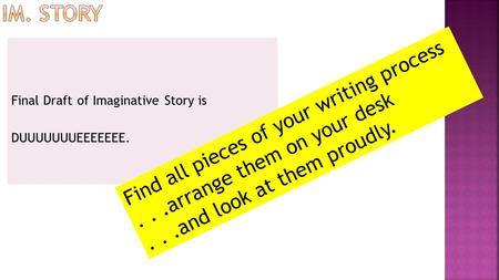 Final Draft of Imaginative Story is DUUUUUUUEEEEEEE. Find all pieces of your writing process...arrange them on your desk...and look at them proudly.