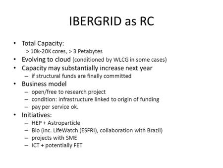 IBERGRID as RC Total Capacity: > 10k-20K cores, > 3 Petabytes Evolving to cloud (conditioned by WLCG in some cases) Capacity may substantially increase.