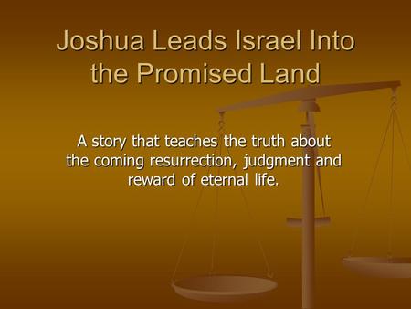 Joshua Leads Israel Into the Promised Land A story that teaches the truth about the coming resurrection, judgment and reward of eternal life.