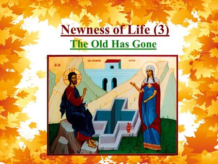 Newness of Life (3) The Old Has Gone. Newness of Life Therefore we were buried with Him through baptism into death, that just as Christ was raised from.