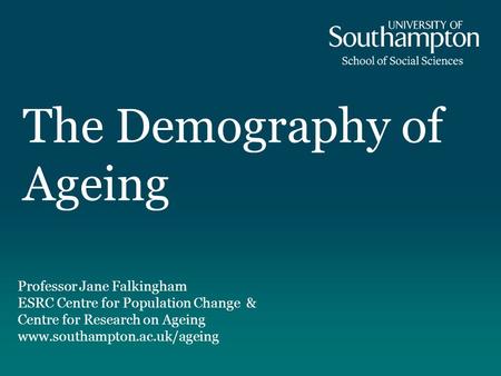 The Demography of Ageing Professor Jane Falkingham ESRC Centre for Population Change & Centre for Research on Ageing www.southampton.ac.uk/ageing.