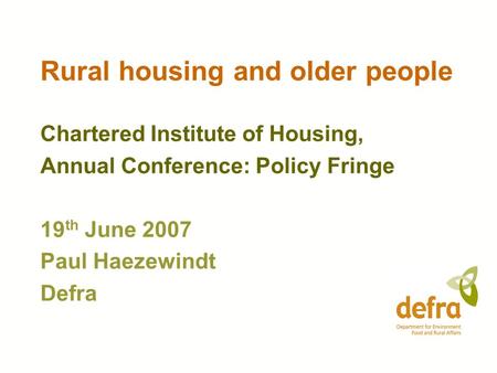 Rural housing and older people Chartered Institute of Housing, Annual Conference: Policy Fringe 19 th June 2007 Paul Haezewindt Defra.