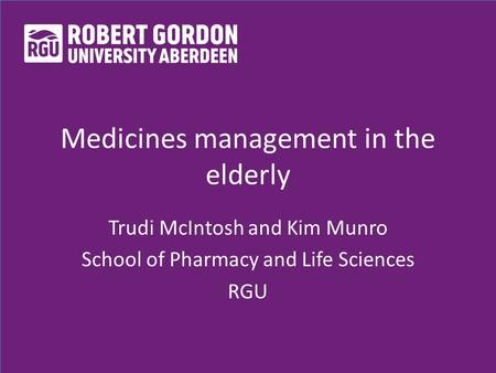 Medicines management in the elderly Trudi McIntosh and Kim Munro School of Pharmacy and Life Sciences RGU.