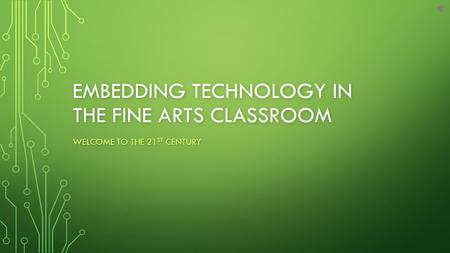 EMBEDDING TECHNOLOGY IN THE FINE ARTS CLASSROOM WELCOME TO THE 21 ST CENTURY.