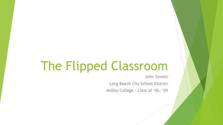 The Flipped Classroom John Towers Long Beach City School District Molloy College – Class of ‘06, ‘09.