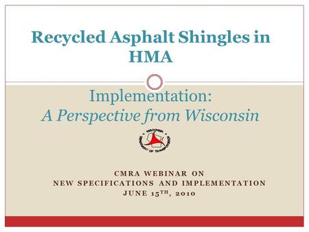 CMRA WEBINAR ON NEW SPECIFICATIONS AND IMPLEMENTATION JUNE 15 TH, 2010 Recycled Asphalt Shingles in HMA Implementation: A Perspective from Wisconsin.