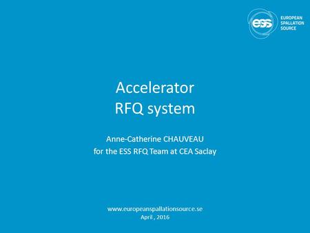 Accelerator RFQ system Anne-Catherine CHAUVEAU for the ESS RFQ Team at CEA Saclay www.europeanspallationsource.se April, 2016.