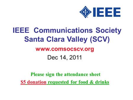 IEEE Communications Society Santa Clara Valley (SCV) www.comsocscv.org Dec 14, 2011 Please sign the attendance sheet $5 donation requested for food & drinks.