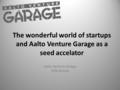 The wonderful world of startups and Aalto Venture Garage as a seed accelator Aalto Venture Garage Ville Simola.