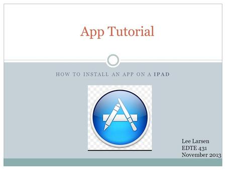 HOW TO INSTALL AN APP ON A IPAD App Tutorial Lee Larsen EDTE 431 November 2013.