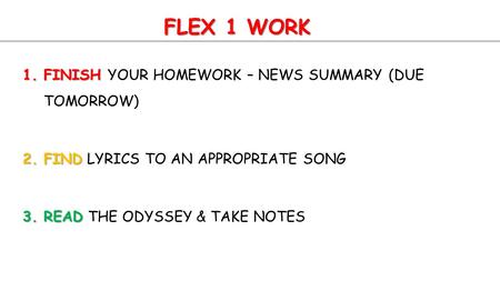 FLEX 1 WORK 1.FINISH 1.FINISH YOUR HOMEWORK – NEWS SUMMARY (DUE TOMORROW) 2.FIND 2.FIND LYRICS TO AN APPROPRIATE SONG 3.READ 3.READ THE ODYSSEY & TAKE.