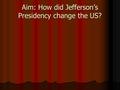 Aim: How did Jefferson’s Presidency change the US?